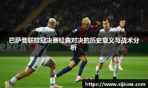 乐鱼leyu官方巴萨曼联欧冠决赛经典对决的历史意义与战术分析