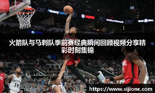 乐鱼leyu官方火箭队与马刺队季前赛经典瞬间回顾视频分享精彩时刻集锦